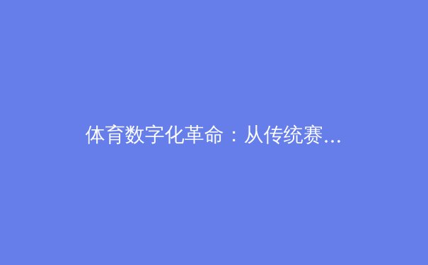 体育数字化革命：从传统赛场到指尖沉浸式观赛新纪元 - 3