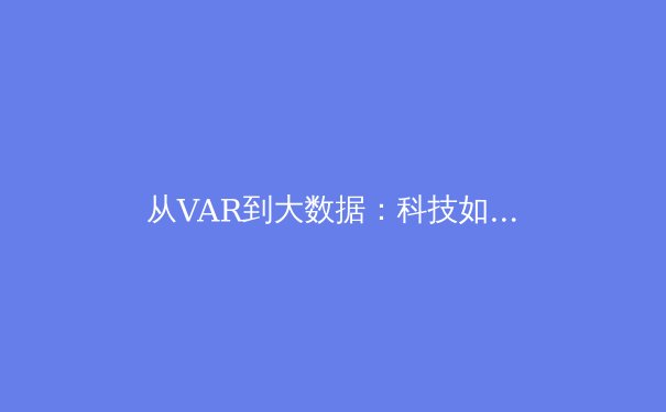 从VAR到大数据：科技如何重塑现代体育的竞技格局与商业版图